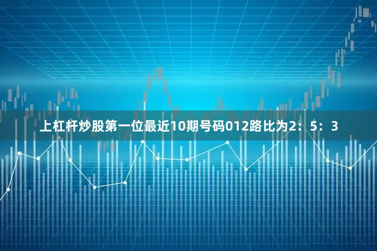 上杠杆炒股第一位最近10期号码012路比为2：5：3