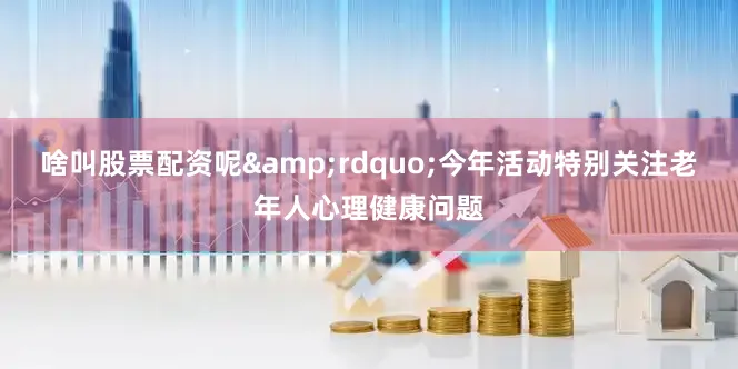 啥叫股票配资呢&rdquo;今年活动特别关注老年人心理健康问题