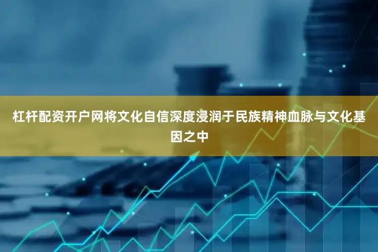 杠杆配资开户网将文化自信深度浸润于民族精神血脉与文化基因之中