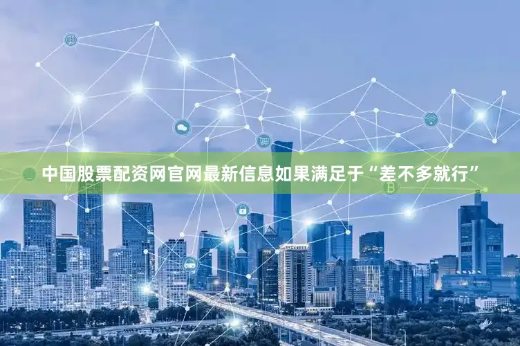 中国股票配资网官网最新信息如果满足于“差不多就行”