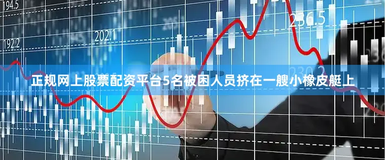 正规网上股票配资平台5名被困人员挤在一艘小橡皮艇上