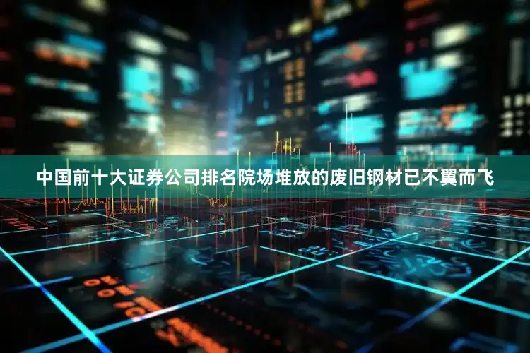 中国前十大证券公司排名院场堆放的废旧钢材已不翼而飞