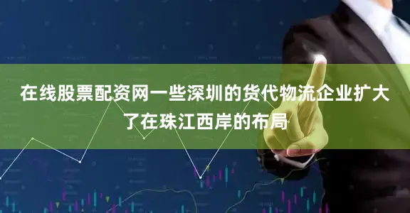 在线股票配资网　　一些深圳的货代物流企业扩大了在珠江西岸的布局