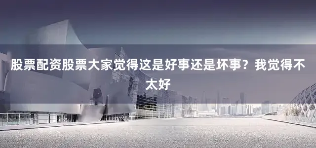 股票配资股票大家觉得这是好事还是坏事？我觉得不太好