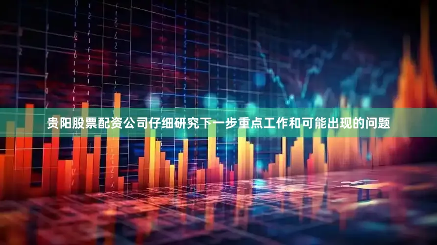 贵阳股票配资公司仔细研究下一步重点工作和可能出现的问题