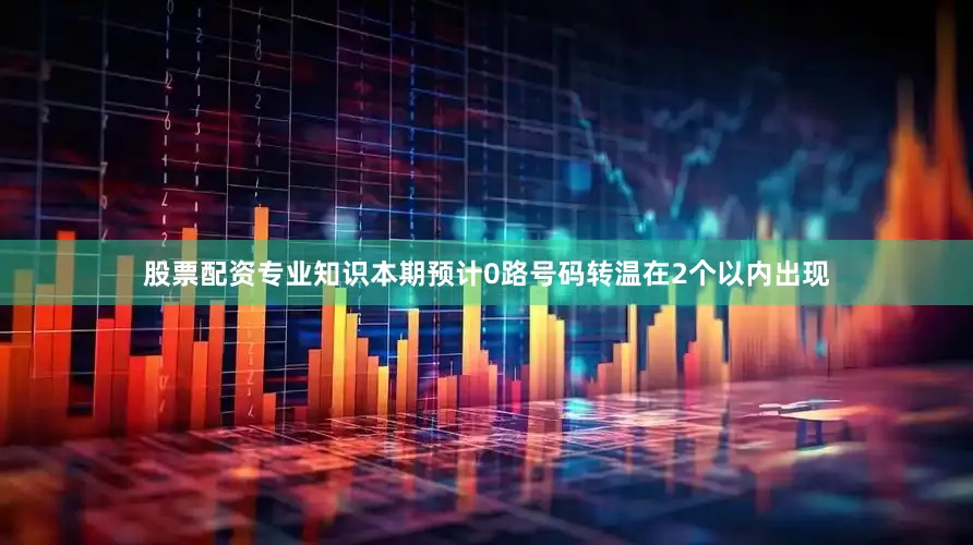 股票配资专业知识本期预计0路号码转温在2个以内出现