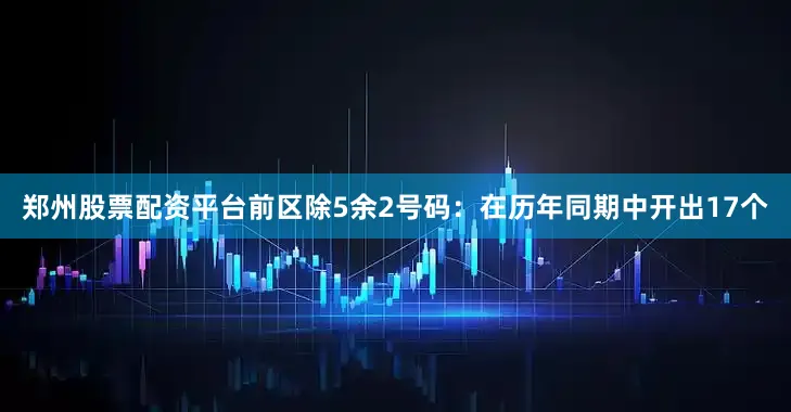 郑州股票配资平台　　前区除5余2号码：在历年同期中开出17个