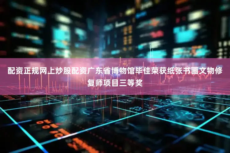 配资正规网上炒股配资广东省博物馆毕佳荣获纸张书画文物修复师项目三等奖