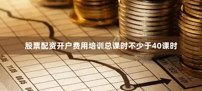 股票配资开户费用培训总课时不少于40课时