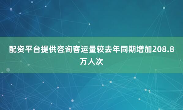 配资平台提供咨询客运量较去年同期增加208.8万人次