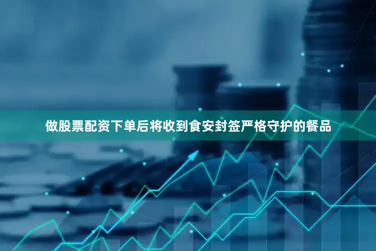做股票配资下单后将收到食安封签严格守护的餐品