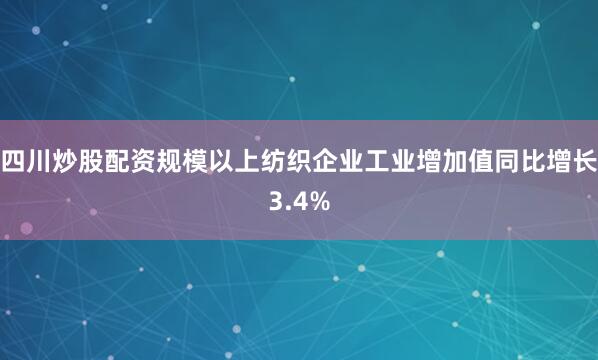 四川炒股配资规模以上纺织企业工业增加值同比增长3.4%