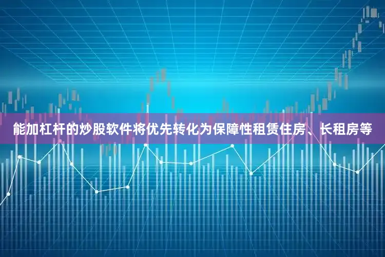 能加杠杆的炒股软件将优先转化为保障性租赁住房、长租房等