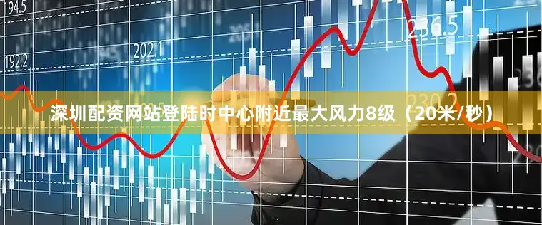 深圳配资网站登陆时中心附近最大风力8级（20米/秒）