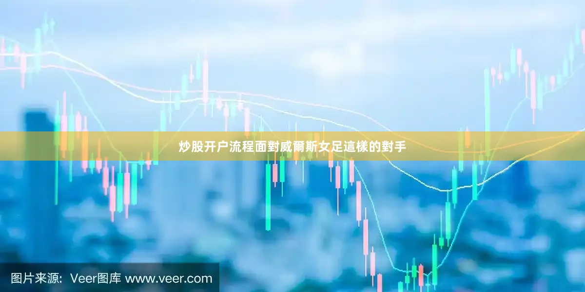 炒股开户流程面對威爾斯女足這樣的對手