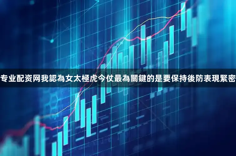 专业配资网我認為女太極虎今仗最為關鍵的是要保持後防表現緊密