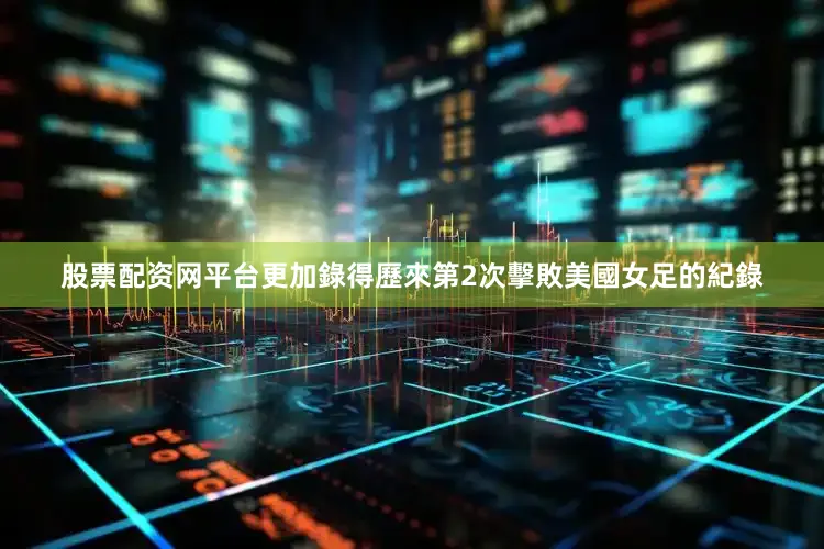 股票配资网平台更加錄得歷來第2次擊敗美國女足的紀錄