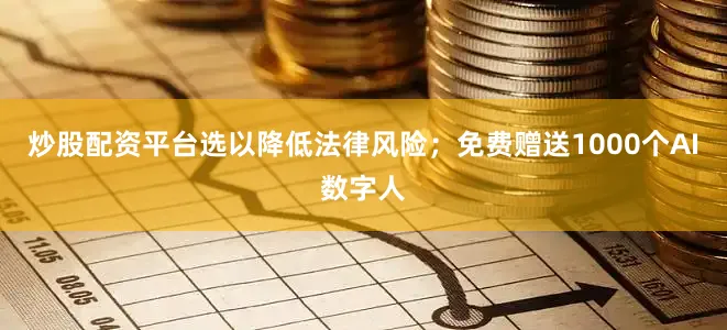 炒股配资平台选以降低法律风险；免费赠送1000个AI数字人