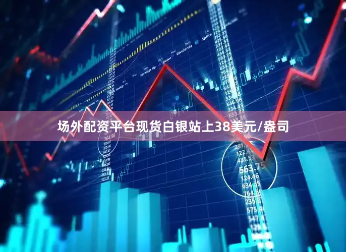 场外配资平台现货白银站上38美元/盎司