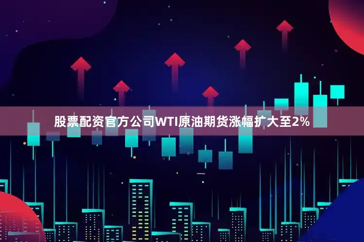 股票配资官方公司WTI原油期货涨幅扩大至2%