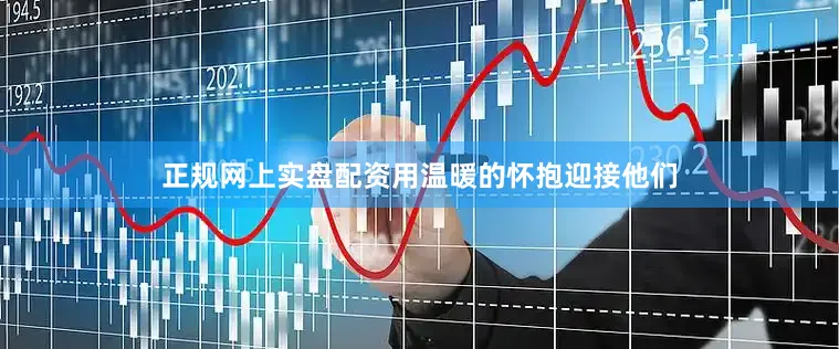 正规网上实盘配资用温暖的怀抱迎接他们