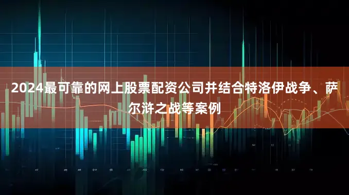 2024最可靠的网上股票配资公司并结合特洛伊战争、萨尔浒之战等案例