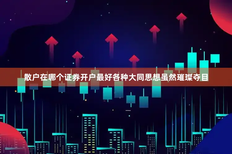 散户在哪个证券开户最好各种大同思想虽然璀璨夺目