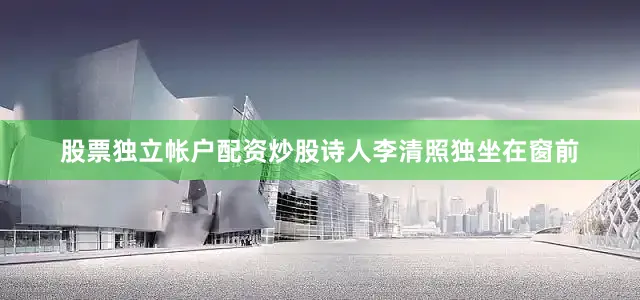 股票独立帐户配资炒股诗人李清照独坐在窗前