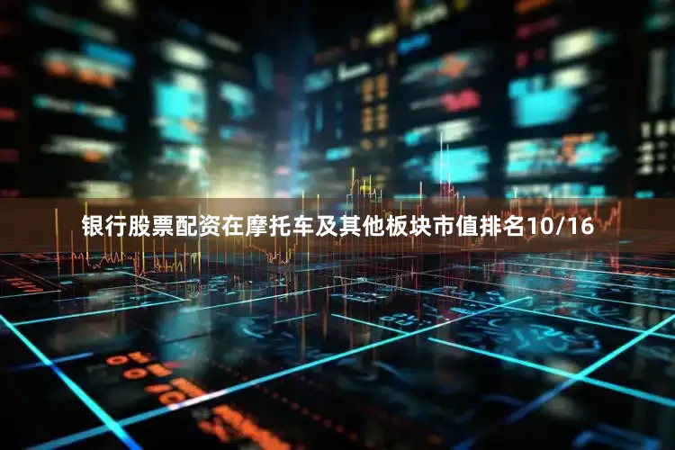 银行股票配资在摩托车及其他板块市值排名10/16