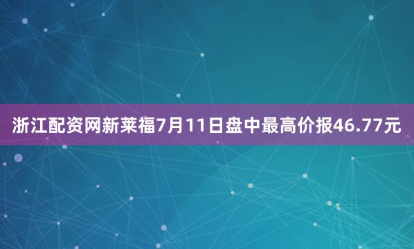 浙江配资网新莱福7月11日盘中最高价报46.77元
