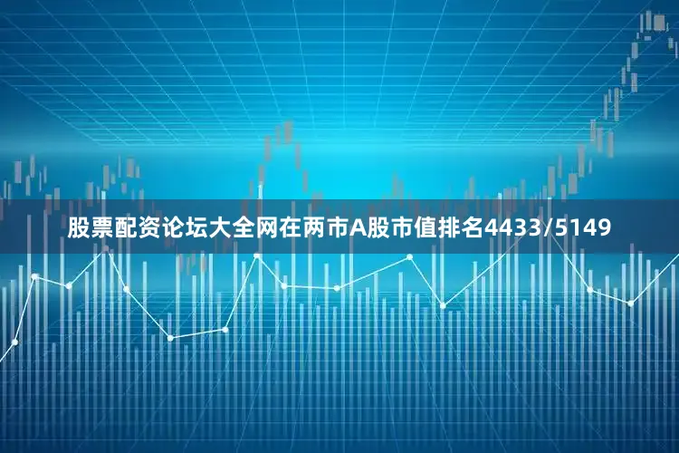 股票配资论坛大全网在两市A股市值排名4433/5149
