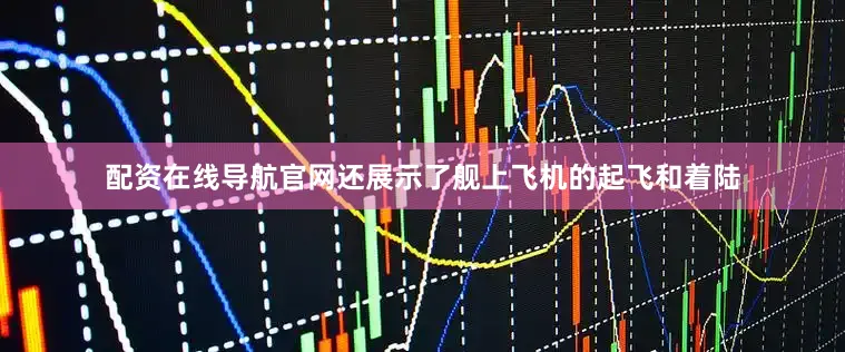 配资在线导航官网还展示了舰上飞机的起飞和着陆