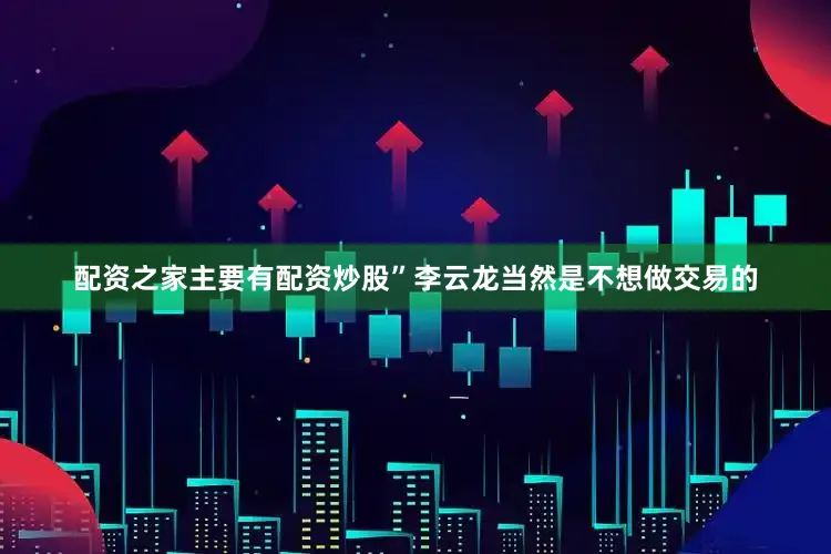 配资之家主要有配资炒股”李云龙当然是不想做交易的