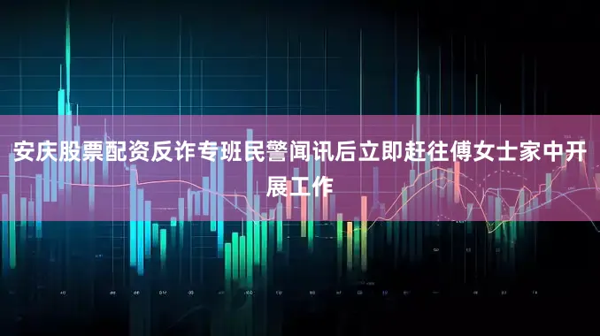 安庆股票配资反诈专班民警闻讯后立即赶往傅女士家中开展工作