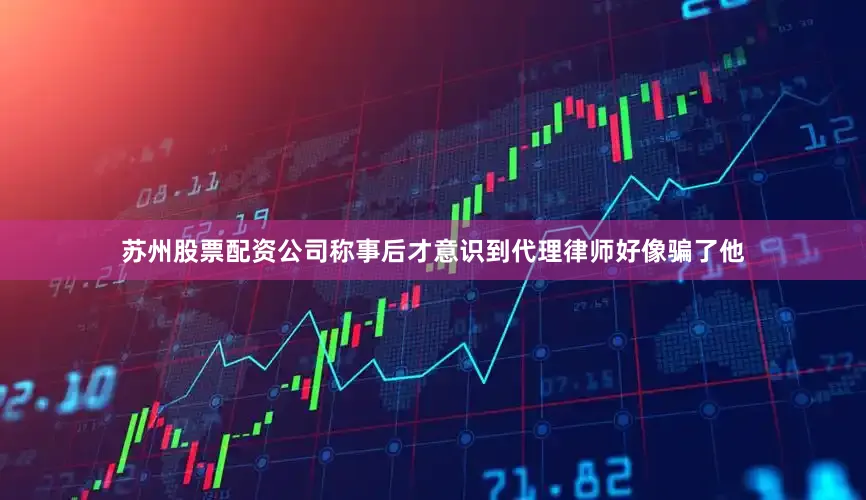 苏州股票配资公司称事后才意识到代理律师好像骗了他