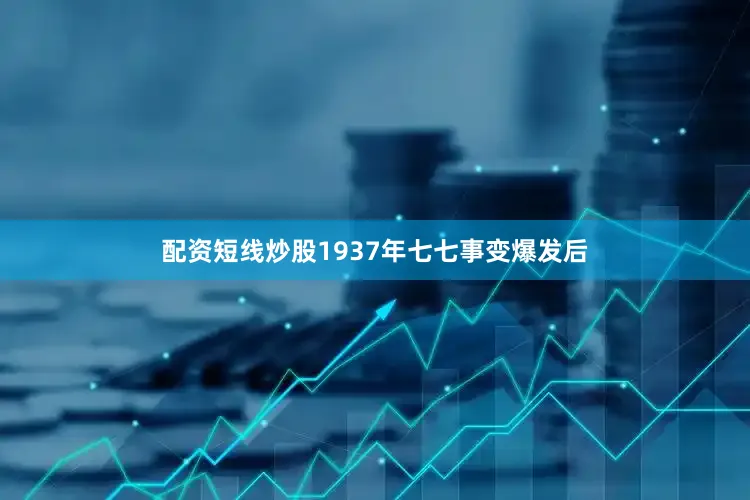 配资短线炒股1937年七七事变爆发后