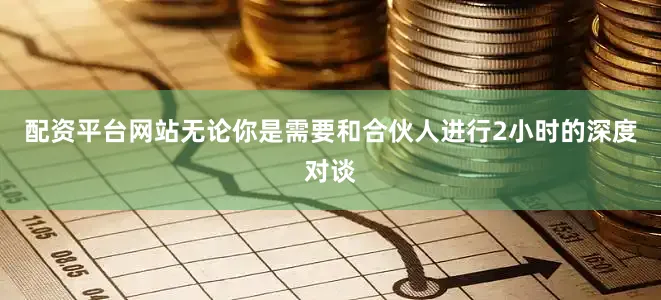配资平台网站无论你是需要和合伙人进行2小时的深度对谈