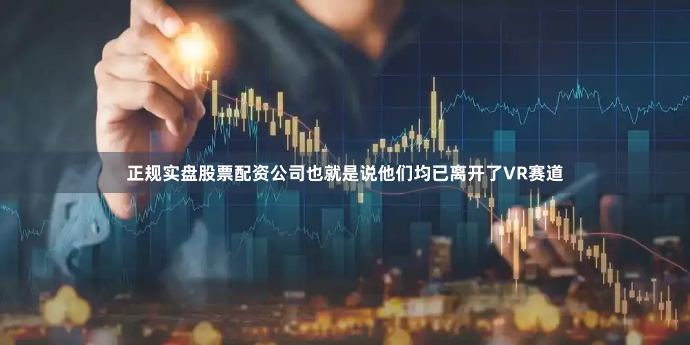 正规实盘股票配资公司也就是说他们均已离开了VR赛道