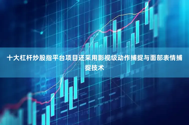 十大杠杆炒股指平台项目还采用影视级动作捕捉与面部表情捕捉技术