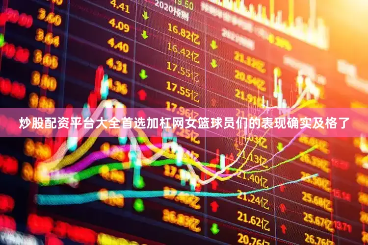 炒股配资平台大全首选加杠网女篮球员们的表现确实及格了