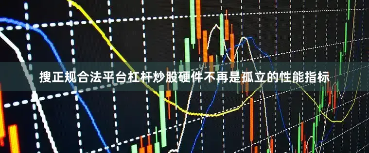 搜正规合法平台杠杆炒股硬件不再是孤立的性能指标