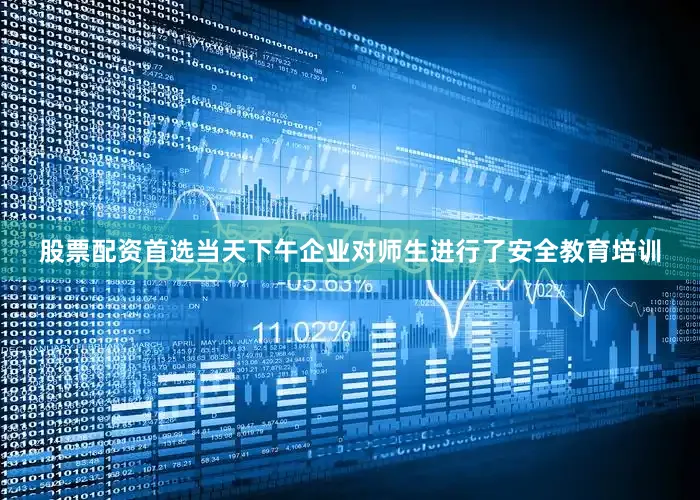 股票配资首选当天下午企业对师生进行了安全教育培训