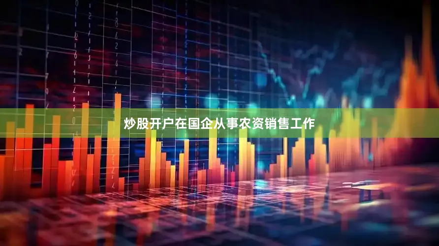 炒股开户在国企从事农资销售工作