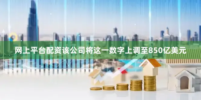 网上平台配资该公司将这一数字上调至850亿美元