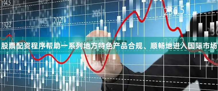 股票配资程序帮助一系列地方特色产品合规、顺畅地进入国际市场