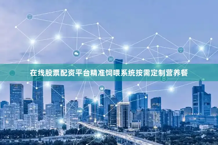 在线股票配资平台精准饲喂系统按需定制营养餐