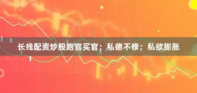 长线配资炒股跑官买官;私德不修;私欲膨胀