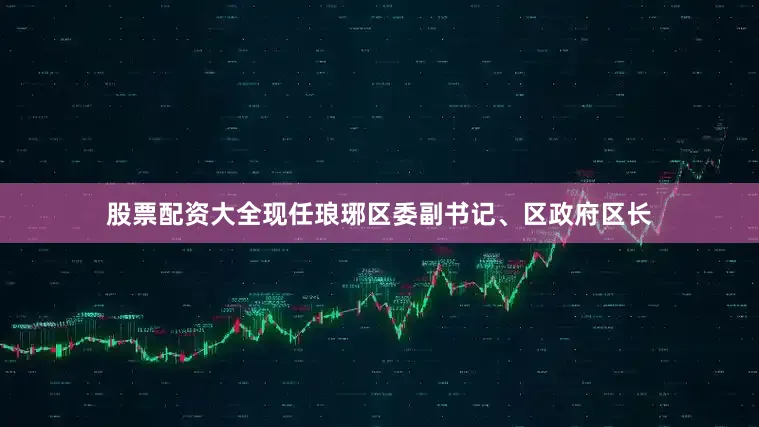 股票配资大全现任琅琊区委副书记、区政府区长