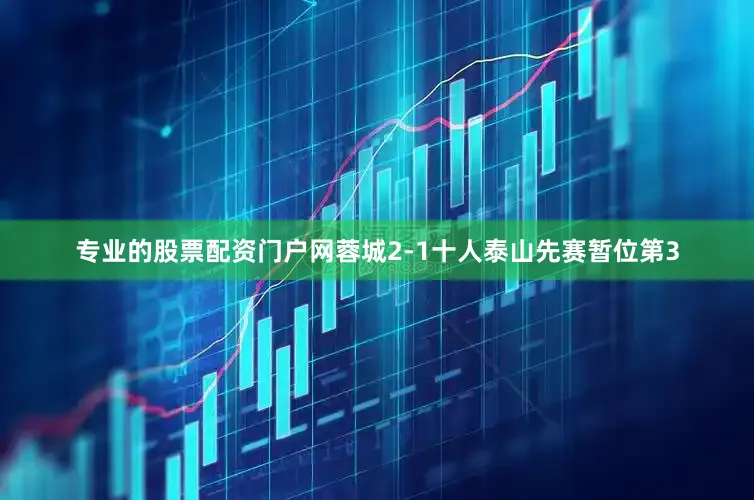 专业的股票配资门户网蓉城2-1十人泰山先赛暂位第3