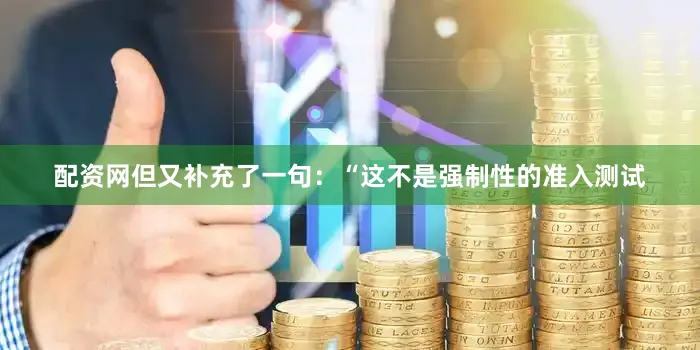 配资网但又补充了一句：“这不是强制性的准入测试